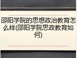 邵阳学院的思想政治教育怎么样(邵阳学院思政教育如何)