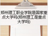 郑州理工职业学院是国家重点大学吗(郑州理工是重点大学吗)