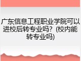 广东信息工程职业学院可以进校后转专业吗？(校内能转专业吗)