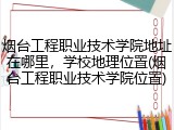 烟台工程职业技术学院地址在哪里，学校地理位置(烟台工程职业技术学院位置)