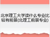 北京理工大学读什么专业比较有前景(北理工前景专业)