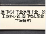 厦门城市职业学院毕业一般工资多少钱(厦门城市职业学院薪资)