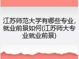 江苏师范大学有哪些专业，就业前景如何(江苏师大专业就业前景)