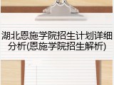 湖北恩施学院招生计划详细分析(恩施学院招生解析)