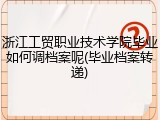 浙江工贸职业技术学院毕业如何调档案呢(毕业档案转递)