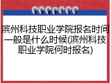 滨州科技职业学院报名时间一般是什么时候(滨州科技职业学院何时报名)