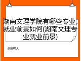 湖南文理学院有哪些专业，就业前景如何(湖南文理专业就业前景)