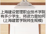 上海建设管理职业技术学院有多少学生，师资力量如何(上海建管学院师生规模)