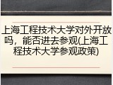 上海工程技术大学对外开放吗，能否进去参观(上海工程技术大学参观政策)
