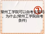 常州工学院可以自考去读吗，为什么(常州工学院自考条件)