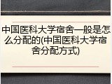 中国医科大学宿舍一般是怎么分配的(中国医科大学宿舍分配方式)