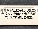 齐齐哈尔工程学院有哪些知名校友，简单分析(齐齐哈尔工程学院知名校友)