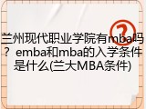 兰州现代职业学院有mba吗？emba和mba的入学条件是什么(兰大MBA条件)