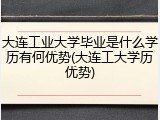 大连工业大学毕业是什么学历有何优势(大连工大学历优势)
