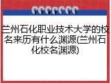 兰州石化职业技术大学的校名来历有什么渊源(兰州石化校名渊源)