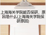 上海海关学院能否保研，原因是什么(上海海关学院保研原因)