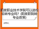 阳泉职业技术学院可以进校后转专业吗？(阳泉职院转专业政策)