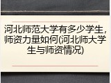 河北师范大学有多少学生，师资力量如何(河北师大学生与师资情况)
