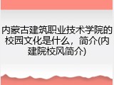 内蒙古建筑职业技术学院的校园文化是什么，简介(内建院校风简介)