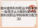 重庆建筑科技职业学院宿舍一般是怎么分配的(重庆建筑科技职业学院宿舍分配方法)