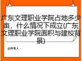 广东文理职业学院占地多少亩，什么情况下成立(广东文理职业学院面积与建校背景)