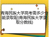 青海民族大学高考需多少分能录取呢(青海民族大学录取分数线)