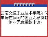 云南交通职业技术学院如何申请在读间的创业无息贷款(创业无息贷款申请)