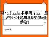 湖北职业技术学院毕业一般工资多少钱(湖北职院毕业薪资)