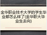 金华职业技术大学的学生毕业都怎么样了(金华职大毕业生去向)