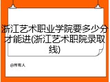 浙江艺术职业学院要多少分才能进(浙江艺术职院录取线)