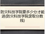 防灾科技学院要多少分才能进(防灾科技学院录取分数线)