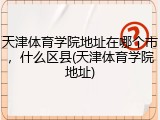 天津体育学院地址在哪个市，什么区县(天津体育学院地址)