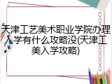 天津工艺美术职业学院办理入学有什么攻略没(天津工美入学攻略)
