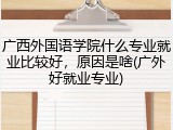 广西外国语学院什么专业就业比较好，原因是啥(广外好就业专业)
