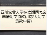 四川农业大学在读期间怎么申请助学贷款(川农大助学贷款申请)