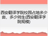 西安翻译学院校园占地多少亩，多少师生(西安翻译学院规模)