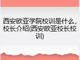 西安欧亚学院校训是什么，校长介绍(西安欧亚校长校训)