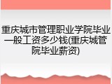 重庆城市管理职业学院毕业一般工资多少钱(重庆城管院毕业薪资)