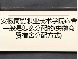 安徽商贸职业技术学院宿舍一般是怎么分配的(安徽商贸宿舍分配方式)