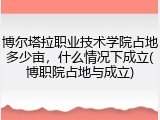 博尔塔拉职业技术学院占地多少亩，什么情况下成立(博职院占地与成立)