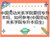 中国劳动关系学院要招专升本吗，如何参考(中国劳动关系学院专升本招生)