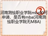 河南测绘职业学院mba如何申请，是否有mba(河南测绘职业学院无MBA)