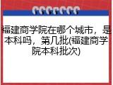福建商学院在哪个城市，是本科吗，第几批(福建商学院本科批次)