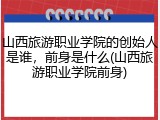 山西旅游职业学院的创始人是谁，前身是什么(山西旅游职业学院前身)