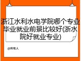 浙江水利水电学院哪个专业毕业就业前景比较好(浙水院好就业专业)
