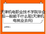 天津机电职业技术学院毕业后一般能干什么呢(天津机电就业去向)