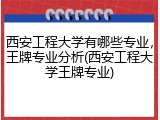 西安工程大学有哪些专业，王牌专业分析(西安工程大学王牌专业)