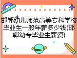 邯郸幼儿师范高等专科学校毕业生一般年薪多少钱(邯郸幼专毕业生薪资)