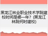 黑龙江林业职业技术学院建校时间是哪一年？(黑龙江林院何时建校)