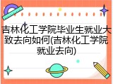 吉林化工学院毕业生就业大致去向如何(吉林化工学院就业去向)